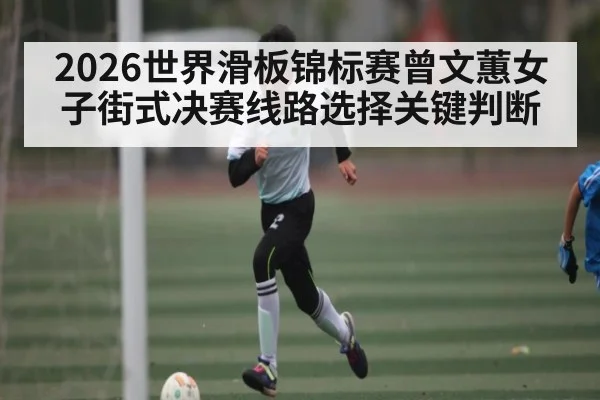 2026世界滑板锦标赛曾文蕙女子街式决赛线路选择关键判断