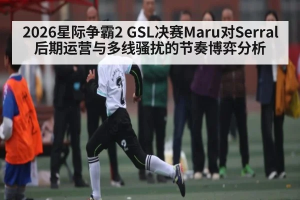 2026星际争霸2 GSL决赛Maru对Serral后期运营与多线骚扰的节奏博弈分析